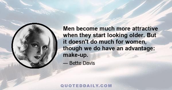 Men become much more attractive when they start looking older. But it doesn't do much for women, though we do have an advantage: make-up.