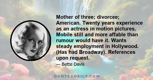 Mother of three; divorcee; American. Twenty years experience as an actress in motion pictures. Mobile still and more affable than rumour would have it. Wants steady employment in Hollywood. (Has had Broadway).