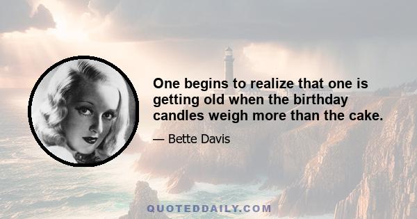 One begins to realize that one is getting old when the birthday candles weigh more than the cake.