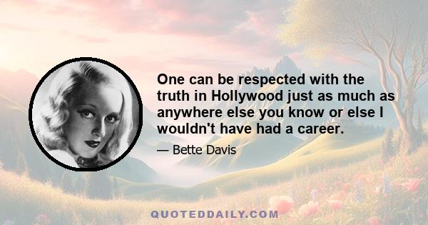 One can be respected with the truth in Hollywood just as much as anywhere else you know or else I wouldn't have had a career.