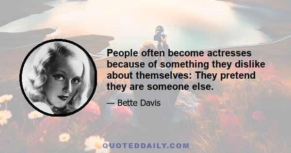 People often become actresses because of something they dislike about themselves: They pretend they are someone else.