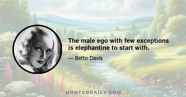 The male ego with few exceptions is elephantine to start with.