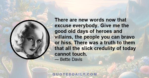 There are new words now that excuse everybody. Give me the good old days of heroes and villains, the people you can bravo or hiss. There was a truth to them that all the slick credulity of today cannot touch.