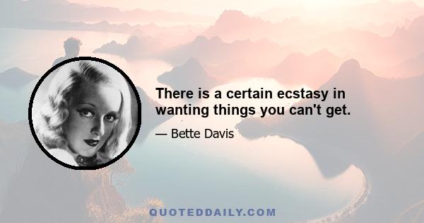 There is a certain ecstasy in wanting things you can't get.