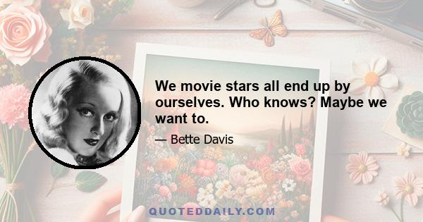 We movie stars all end up by ourselves. Who knows? Maybe we want to.