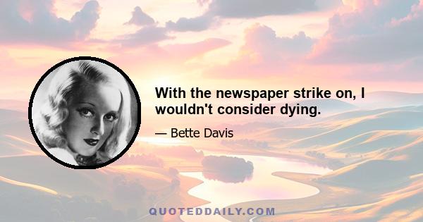 With the newspaper strike on, I wouldn't consider dying.