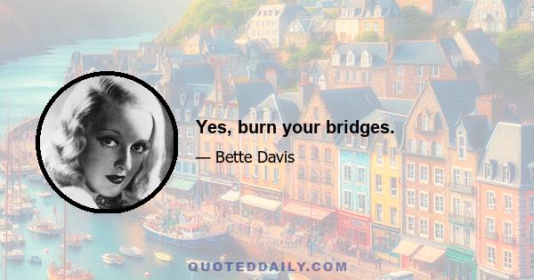 Yes, burn your bridges.