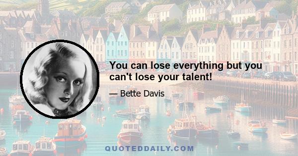 You can lose everything but you can't lose your talent!