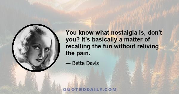 You know what nostalgia is, don't you? It's basically a matter of recalling the fun without reliving the pain.