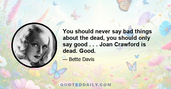 You should never say bad things about the dead, you should only say good . . . Joan Crawford is dead. Good.