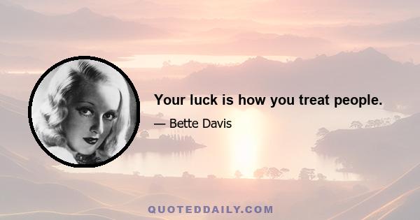 Your luck is how you treat people.