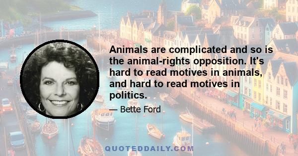 Animals are complicated and so is the animal-rights opposition. It's hard to read motives in animals, and hard to read motives in politics.