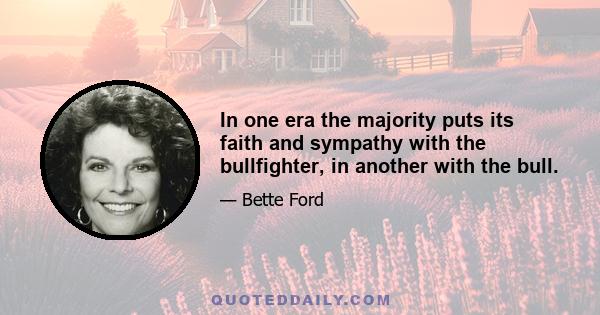 In one era the majority puts its faith and sympathy with the bullfighter, in another with the bull.