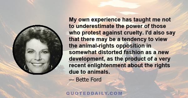 My own experience has taught me not to underestimate the power of those who protest against cruelty. I'd also say that there may be a tendency to view the animal-rights opposition in somewhat distorted fashion as a new