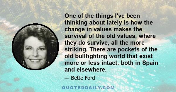 One of the things I've been thinking about lately is how the change in values makes the survival of the old values, where they do survive, all the more striking. There are pockets of the old bullfighting world that