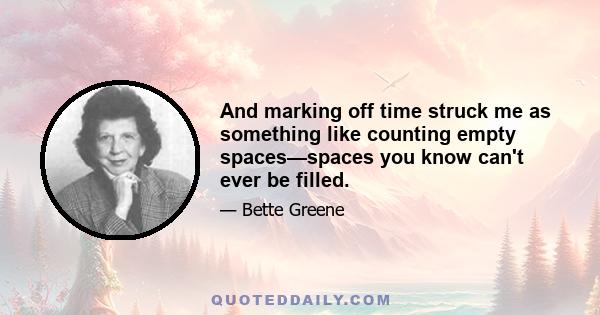 And marking off time struck me as something like counting empty spaces—spaces you know can't ever be filled.