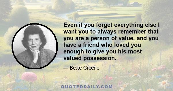 Even if you forget everything else I want you to always remember that you are a person of value, and you have a friend who loved you enough to give you his most valued possession.