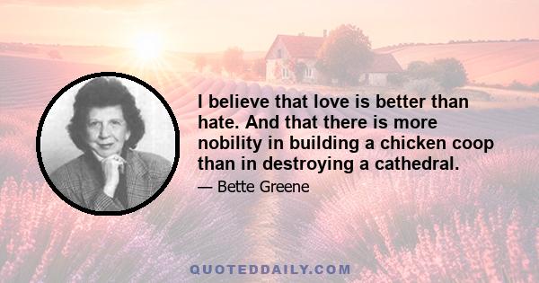 I believe that love is better than hate. And that there is more nobility in building a chicken coop than in destroying a cathedral.