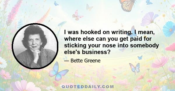 I was hooked on writing. I mean, where else can you get paid for sticking your nose into somebody else's business?