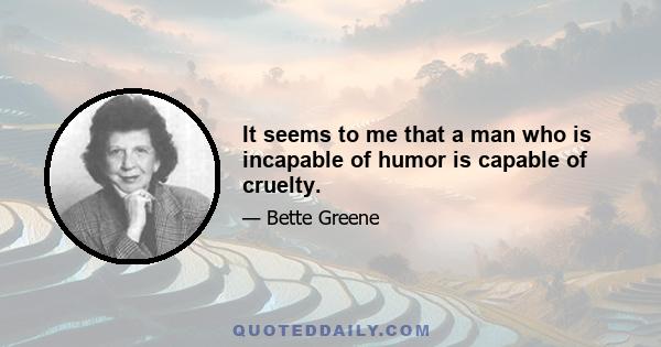 It seems to me that a man who is incapable of humor is capable of cruelty.