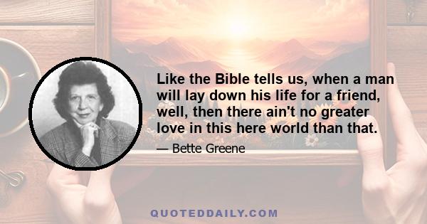 Like the Bible tells us, when a man will lay down his life for a friend, well, then there ain't no greater love in this here world than that.