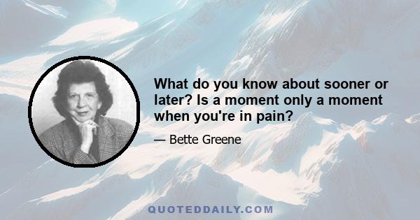 What do you know about sooner or later? Is a moment only a moment when you're in pain?