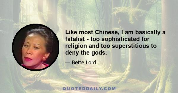 Like most Chinese, I am basically a fatalist - too sophisticated for religion and too superstitious to deny the gods.