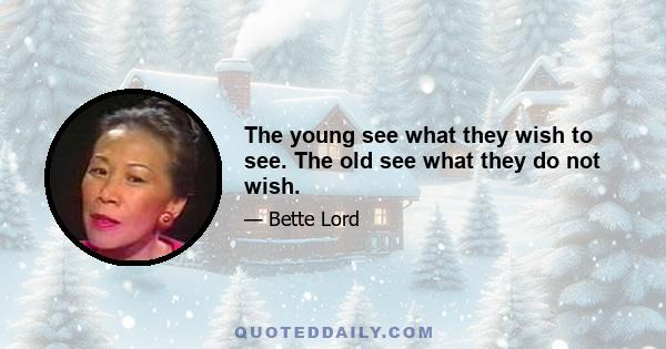 The young see what they wish to see. The old see what they do not wish.