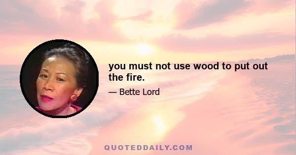 you must not use wood to put out the fire.