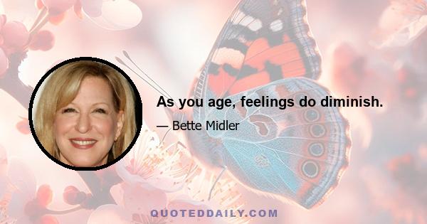 As you age, feelings do diminish.