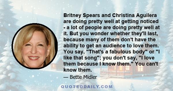 Britney Spears and Christina Aguilera are doing pretty well at getting noticed - a lot of people are doing pretty well at it. But you wonder whether they'll last, because many of them don't have the ability to get an