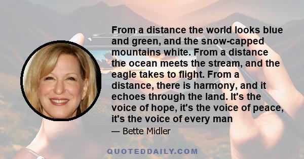 From a distance the world looks blue and green, and the snow-capped mountains white. From a distance the ocean meets the stream, and the eagle takes to flight. From a distance, there is harmony, and it echoes through