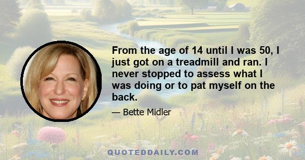 From the age of 14 until I was 50, I just got on a treadmill and ran. I never stopped to assess what I was doing or to pat myself on the back.