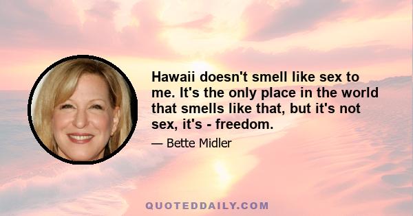 Hawaii doesn't smell like sex to me. It's the only place in the world that smells like that, but it's not sex, it's - freedom.