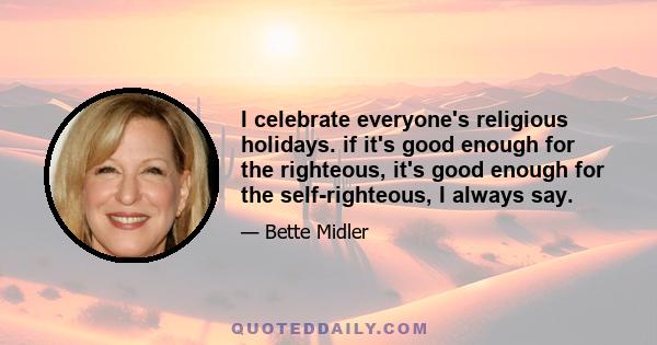 I celebrate everyone's religious holidays. if it's good enough for the righteous, it's good enough for the self-righteous, I always say.