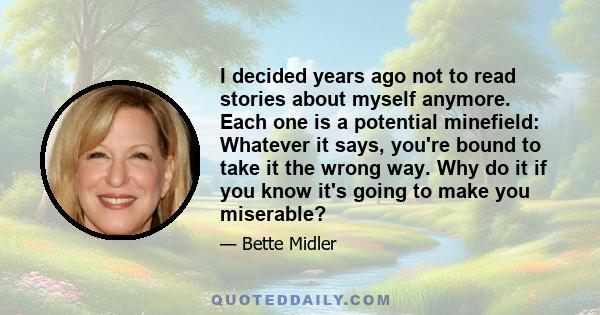 I decided years ago not to read stories about myself anymore. Each one is a potential minefield: Whatever it says, you're bound to take it the wrong way. Why do it if you know it's going to make you miserable?