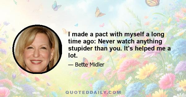 I made a pact with myself a long time ago: Never watch anything stupider than you. It's helped me a lot.