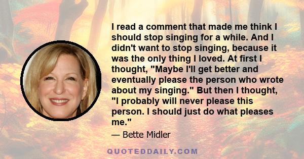 I read a comment that made me think I should stop singing for a while. And I didn't want to stop singing, because it was the only thing I loved. At first I thought, Maybe I'll get better and eventually please the person 