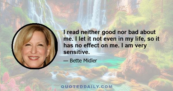 I read neither good nor bad about me. I let it not even in my life, so it has no effect on me. I am very sensitive.