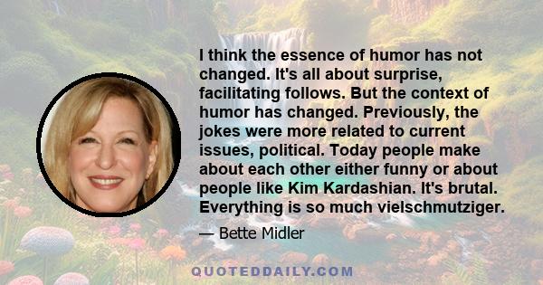 I think the essence of humor has not changed. It's all about surprise, facilitating follows. But the context of humor has changed. Previously, the jokes were more related to current issues, political. Today people make