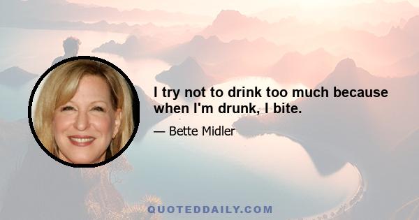 I try not to drink too much because when I'm drunk, I bite.