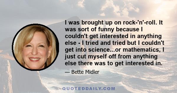 I was brought up on rock-'n'-roll. It was sort of funny because I couldn't get interested in anything else - I tried and tried but I couldn't get into science...or mathematics, I just cut myself off from anything else