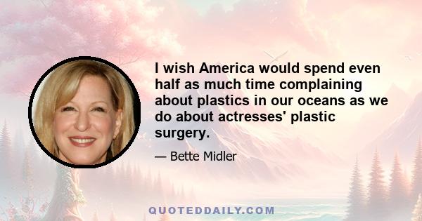 I wish America would spend even half as much time complaining about plastics in our oceans as we do about actresses' plastic surgery.