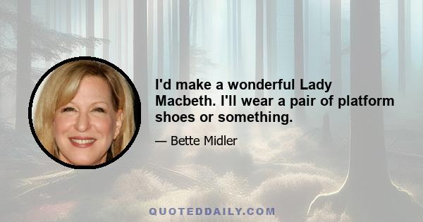 I'd make a wonderful Lady Macbeth. I'll wear a pair of platform shoes or something.