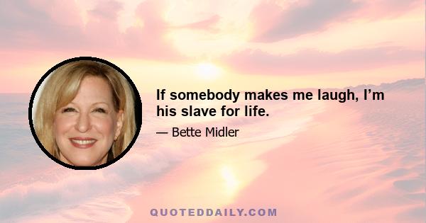 If somebody makes me laugh, I’m his slave for life.