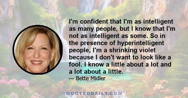 I'm confident that I'm as intelligent as many people, but I know that I'm not as intelligent as some. So in the presence of hyperintelligent people, I'm a shrinking violet because I don't want to look like a fool. I