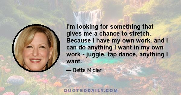 I'm looking for something that gives me a chance to stretch. Because I have my own work, and I can do anything I want in my own work - juggle, tap dance, anything I want.