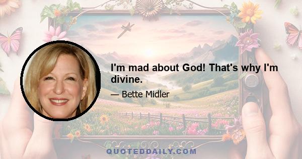 I'm mad about God! That's why I'm divine.