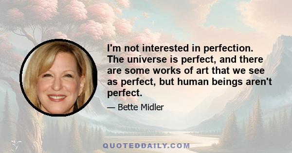 I'm not interested in perfection. The universe is perfect, and there are some works of art that we see as perfect, but human beings aren't perfect.