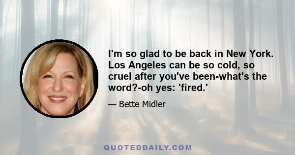 I'm so glad to be back in New York. Los Angeles can be so cold, so cruel after you've been-what's the word?-oh yes: 'fired.'